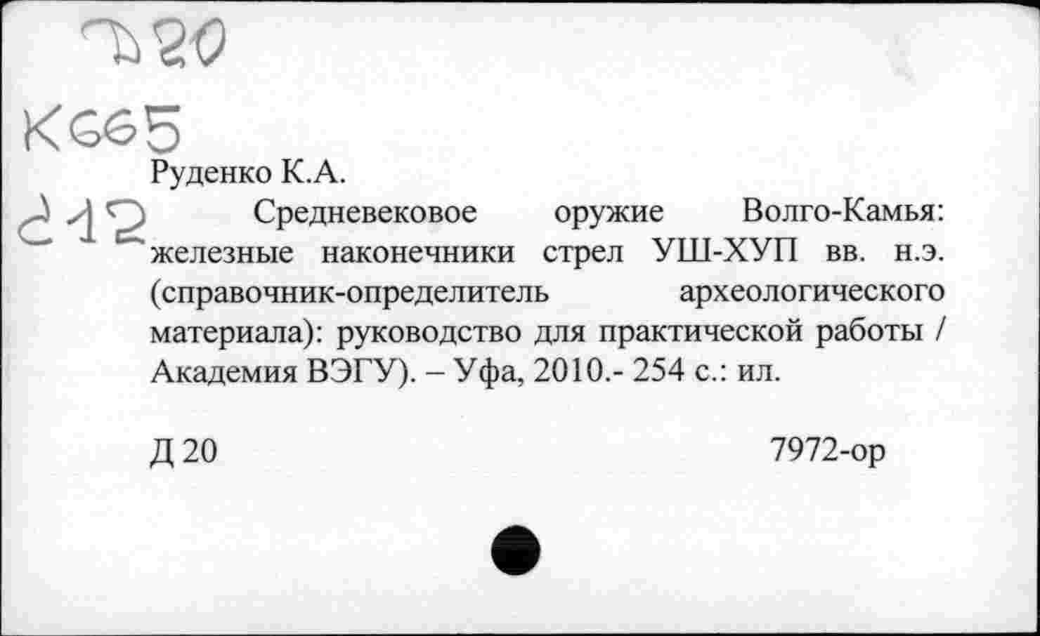 ﻿Руденко К.А.
Средневековое оружие Волго-Камья: железные наконечники стрел УШ-ХУП вв. н.э. (справочник-определитель	археологического
материала): руководство для практической работы / Академия ВЭГУ). - Уфа, 2010.- 254 с.: ил.
Д20
7972-ор